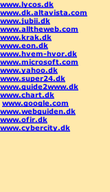 www.lycos.dk www.dk.altavista.com www.jubii.dk www.alltheweb.com www.krak.dk  www.eon.dk  www.hvem-hvor.dk  www.microsoft.com  www.yahoo.dk  www.super24.dk www.guide2www.dk www.chart.dk  www.google.com  www.webguiden.dk www.ofir.dk  www.cybercity.dk